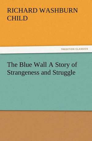 The Blue Wall a Story of Strangeness and Struggle: Or, Phases of Occult Life in the Metropolis de Richard Washburn Child