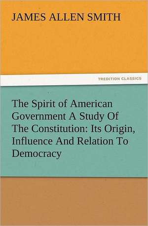 The Spirit of American Government a Study of the Constitution: Its Origin, Influence and Relation to Democracy de J. Allen (James Allen) Smith