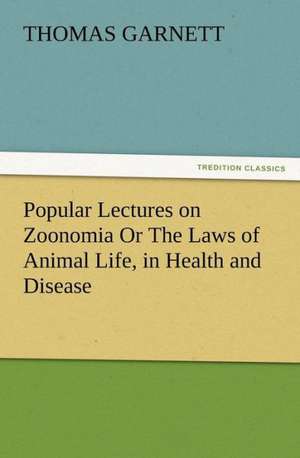 Popular Lectures on Zoonomia or the Laws of Animal Life, in Health and Disease: Its Origin, Influence and Relation to Democracy de Thomas Garnett