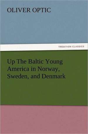 Up the Baltic Young America in Norway, Sweden, and Denmark: Its Origin, Influence and Relation to Democracy de Oliver Optic