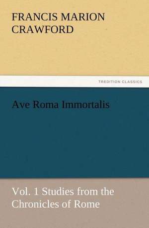 Ave Roma Immortalis, Vol. 1 Studies from the Chronicles of Rome de F. Marion (Francis Marion) Crawford