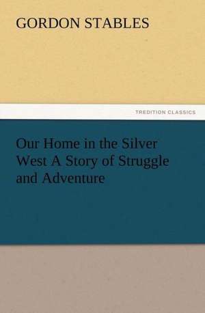 Our Home in the Silver West a Story of Struggle and Adventure: Its Origin, Influence and Relation to Democracy de Gordon Stables