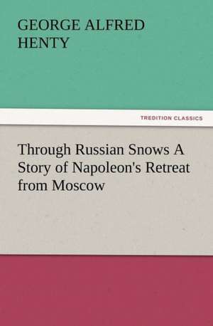 Through Russian Snows a Story of Napoleon's Retreat from Moscow: The Story of Louise, Crown Princess de G. A. (George Alfred) Henty