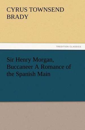 Sir Henry Morgan, Buccaneer a Romance of the Spanish Main: The Story of Louise, Crown Princess de Cyrus Townsend Brady