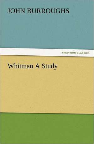 Whitman a Study: As Sanctioned by Medical Men, and by Experience in All Ages Including a System of Vegetable Cookery de John Burroughs