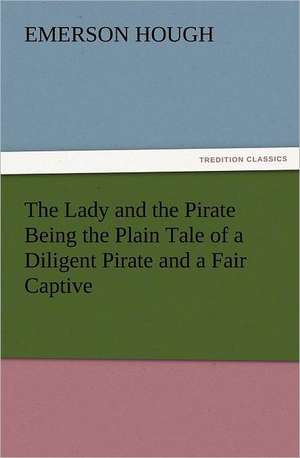 The Lady and the Pirate Being the Plain Tale of a Diligent Pirate and a Fair Captive de Emerson Hough