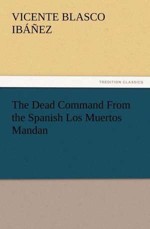 The Dead Command from the Spanish Los Muertos Mandan: As Sanctioned by Medical Men, and by Experience in All Ages Including a System of Vegetable Cookery de Vicente Blasco Ibáñez