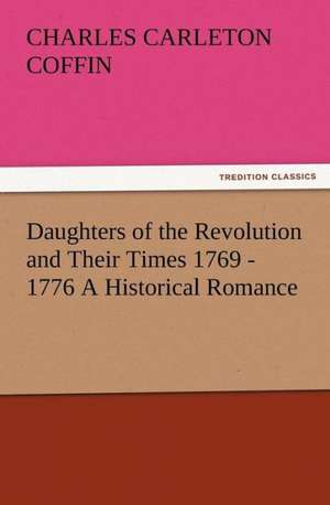 Daughters of the Revolution and Their Times 1769 - 1776 a Historical Romance: As Sanctioned by Medical Men, and by Experience in All Ages Including a System of Vegetable Cookery de Charles Carleton Coffin