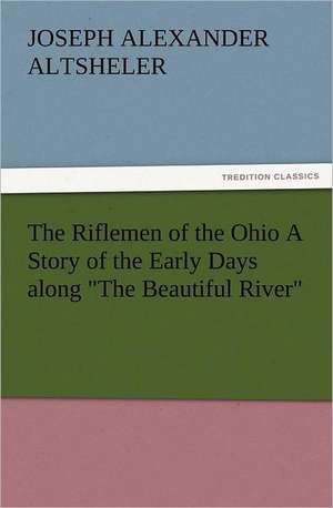 The Riflemen of the Ohio a Story of the Early Days Along the Beautiful River: His Love and Exploits, Together with Some Account of the Singular Manner by de Joseph A. (Joseph Alexander) Altsheler