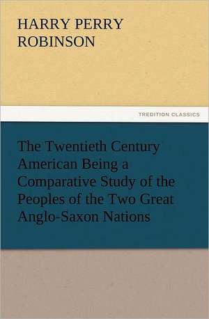 The Twentieth Century American Being a Comparative Study of the Peoples of the Two Great Anglo-Saxon Nations de Harry Perry Robinson