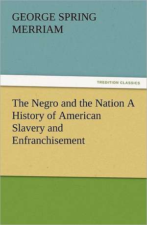 The Negro and the Nation a History of American Slavery and Enfranchisement: A Tale of the Gold Fields of California de George Spring Merriam