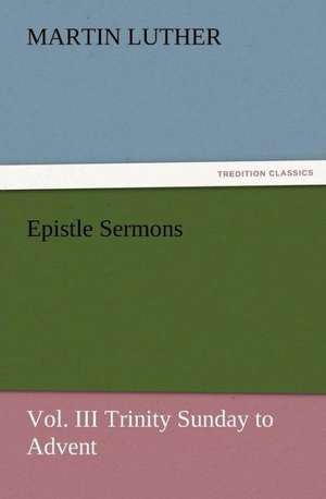 Epistle Sermons, Vol. III Trinity Sunday to Advent de Martin Luther