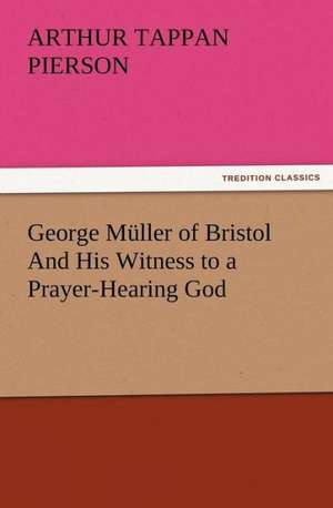 George Muller of Bristol and His Witness to a Prayer-Hearing God: Their Nature and Uses de Arthur T. (Arthur Tappan) Pierson