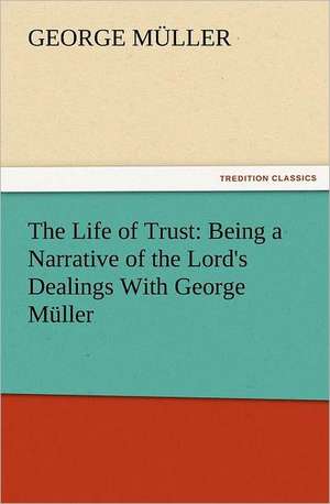 The Life of Trust: Being a Narrative of the Lord's Dealings with George Muller de George Müller