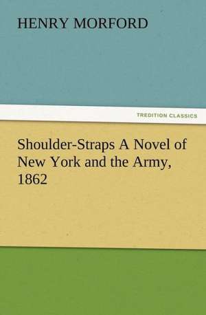 Shoulder-Straps a Novel of New York and the Army, 1862: A Dangerous and Unnecessary Medicine, How and Why What Medical Writers Say de Henry Morford