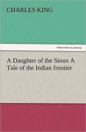 A Daughter of the Sioux a Tale of the Indian Frontier: The Cathedral Church of Norwich a Description of Its Fabric and a Brief History of the Episcopal See de Charles King