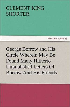 George Borrow and His Circle Wherein May Be Found Many Hitherto Unpublished Letters of Borrow and His Friends: The Cathedral Church of Norwich a Description of Its Fabric and a Brief History of the Episcopal See de Clement King Shorter