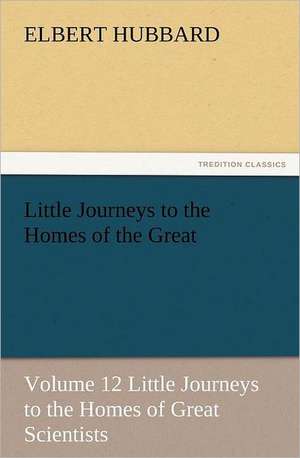 Little Journeys to the Homes of the Great - Volume 12 Little Journeys to the Homes of Great Scientists de Elbert Hubbard