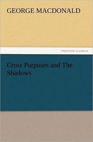 Cross Purposes and the Shadows: A Comedy, in Five Acts de George MacDonald