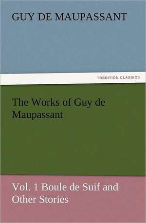 The Works of Guy de Maupassant, Vol. 1 Boule de Suif and Other Stories de Guy de Maupassant