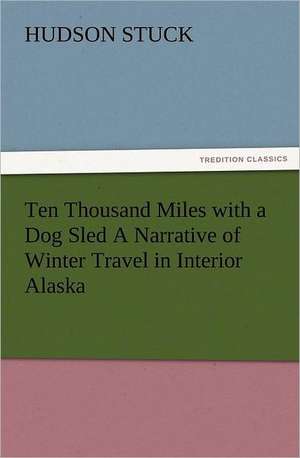 Ten Thousand Miles with a Dog Sled a Narrative of Winter Travel in Interior Alaska: Quaint and Curious Advertisements Gleanings Chiefly from Old Newspapers of Boston and Salem, Massachusetts de Hudson Stuck