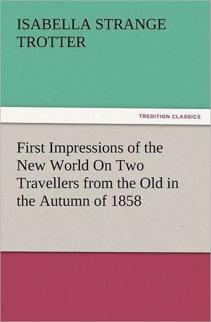 First Impressions of the New World on Two Travellers from the Old in the Autumn of 1858: Quaint and Curious Advertisements Gleanings Chiefly from Old Newspapers of Boston and Salem, Massachusetts de Isabella Strange Trotter