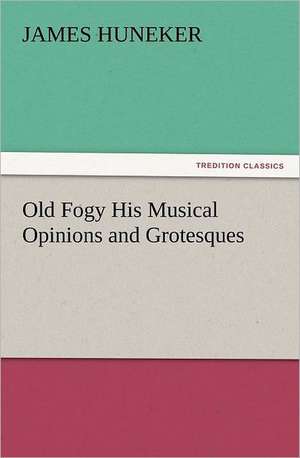 Old Fogy His Musical Opinions and Grotesques de James Huneker