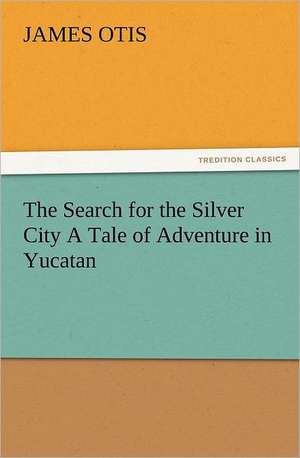 The Search for the Silver City a Tale of Adventure in Yucatan: How to Grow Them a Practical Treatise, Giving Full Details on Every Point, Including Keeping and Marketing the Crop de James Otis