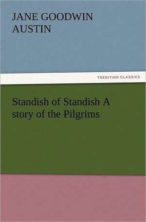 Standish of Standish a Story of the Pilgrims: In Memoriam of Mr. & Mrs. James Knowles. Selected from Their Diaries. de Jane G. (Jane Goodwin) Austin