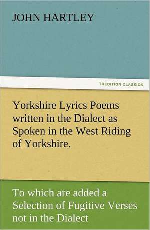 Yorkshire Lyrics Poems Written in the Dialect as Spoken in the West Riding of Yorkshire. to Which Are Added a Selection of Fugitive Verses Not in the: In Memoriam of Mr. & Mrs. James Knowles. Selected from Their Diaries. de Hartley John