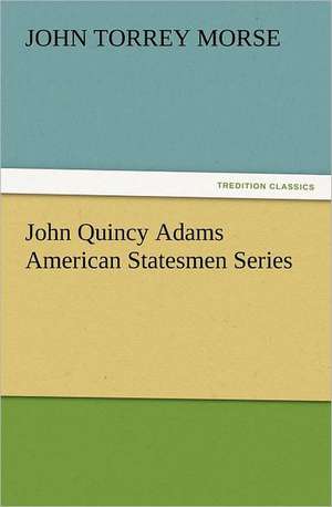 John Quincy Adams American Statesmen Series de John T. (John Torrey) Morse