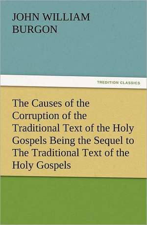 The Causes of the Corruption of the Traditional Text of the Holy Gospels Being the Sequel to the Traditional Text of the Holy Gospels: Robespierre de Burgon John William