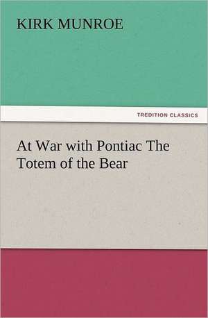 At War with Pontiac the Totem of the Bear: A Journey Through the Land of Doubt and Back Again a Life Story de Kirk Munroe