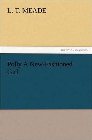 Polly a New-Fashioned Girl: A Journey Through the Land of Doubt and Back Again a Life Story de L. T. Meade