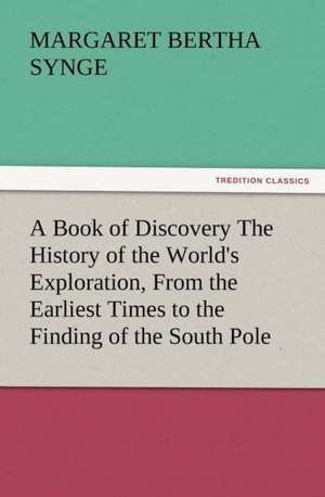 A Book of Discovery the History of the World's Exploration, from the Earliest Times to the Finding of the South Pole: A Journey Through the Land of Doubt and Back Again a Life Story de M. B. (Margaret Bertha) Synge