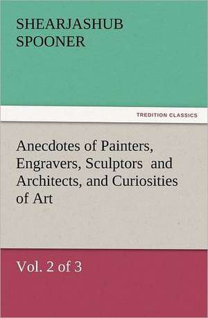 Anecdotes of Painters, Engravers, Sculptors and Architects, and Curiosities of Art, (Vol. 2 of 3): Wimborne Minster and Christchurch Priory a Short History of Their Foundation and a Description of Their Buildings de Shearjashub Spooner