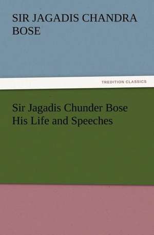 Sir Jagadis Chunder Bose His Life and Speeches de Sir Jagadis Chandra Bose