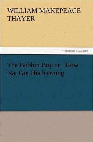 The Bobbin Boy Or, How Nat Got His Learning: The Cathedral Church of Ely a History and Description of the Building with a Short Account of the Monastery and of the de William M. (William Makepeace) Thayer