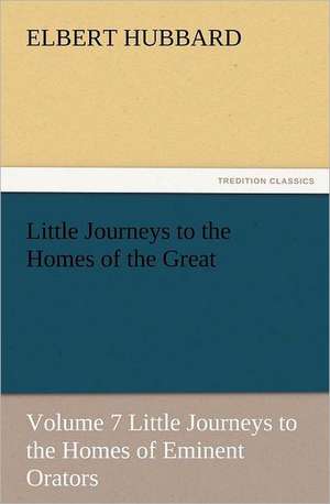 Little Journeys to the Homes of the Great, Volume 7 Little Journeys to the Homes of Eminent Orators de Elbert Hubbard