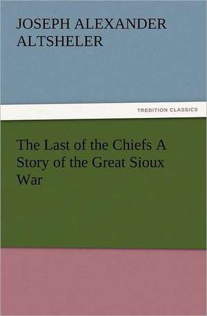 The Last of the Chiefs a Story of the Great Sioux War: The United Lutheran Church (General Synod, General Council, United Synod in the South) de Joseph A. (Joseph Alexander) Altsheler