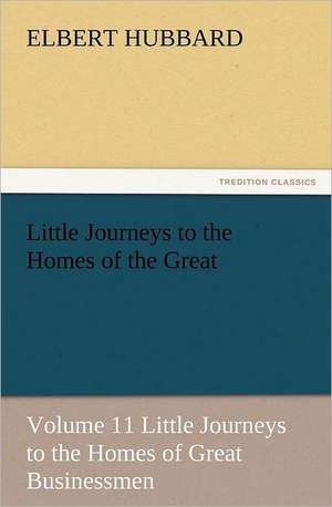 Little Journeys to the Homes of the Great - Volume 11 Little Journeys to the Homes of Great Businessmen de Elbert Hubbard