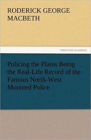 Policing the Plains Being the Real-Life Record of the Famous North-West Mounted Police de R. G. (Roderick George) MacBeth