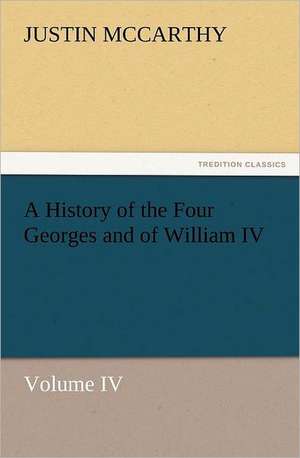 A History of the Four Georges and of William IV, Volume IV de Justin McCarthy