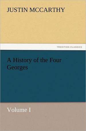 A History of the Four Georges, Volume I de Justin McCarthy