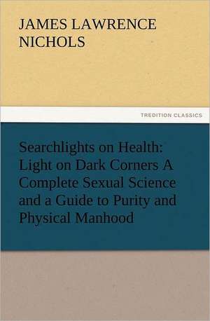 Searchlights on Health: Light on Dark Corners a Complete Sexual Science and a Guide to Purity and Physical Manhood, Advice to Maiden, Wife, an de J. L. (James Lawrence) Nichols