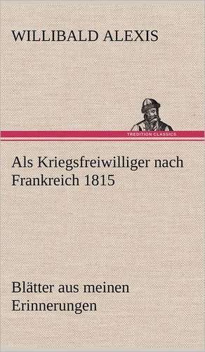 ALS Kriegsfreiwilliger Nach Frankreich 1815: Light on Dark Corners a Complete Sexual Science and a Guide to Purity and Physical Manhood, Advice to Maiden, Wife, an de Willibald Alexis