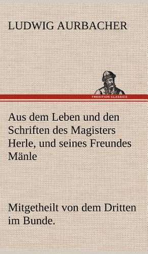 Aus Dem Leben Und Den Schriften Des Magisters Herle, Und Seines Freundes Manle: Light on Dark Corners a Complete Sexual Science and a Guide to Purity and Physical Manhood, Advice to Maiden, Wife, an de Ludwig Aurbacher