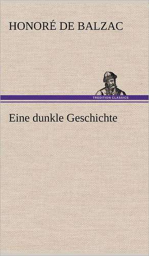 Eine Dunkle Geschichte: Light on Dark Corners a Complete Sexual Science and a Guide to Purity and Physical Manhood, Advice to Maiden, Wife, an de Honoré de Balzac