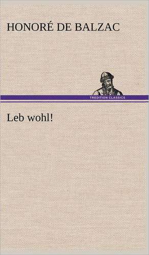 Leb Wohl!: Light on Dark Corners a Complete Sexual Science and a Guide to Purity and Physical Manhood, Advice to Maiden, Wife, an de Honoré de Balzac