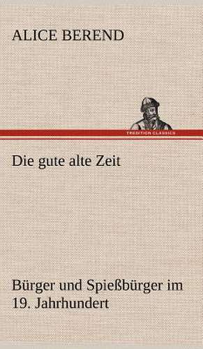 Die Gute Alte Zeit: Light on Dark Corners a Complete Sexual Science and a Guide to Purity and Physical Manhood, Advice to Maiden, Wife, an de Alice Berend